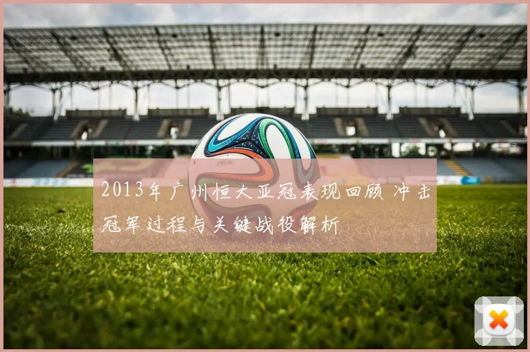 2013年广州恒大亚冠表现回顾 冲击冠军过程与关键战役解析