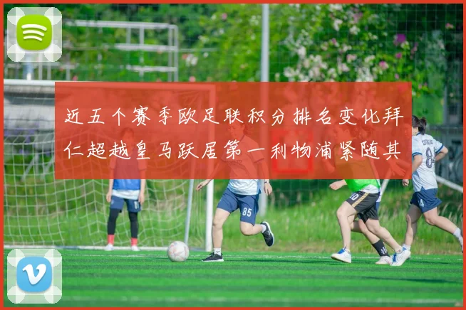 近五个赛季欧足联积分排名变化拜仁超越皇马跃居第一利物浦紧随其后位列第三