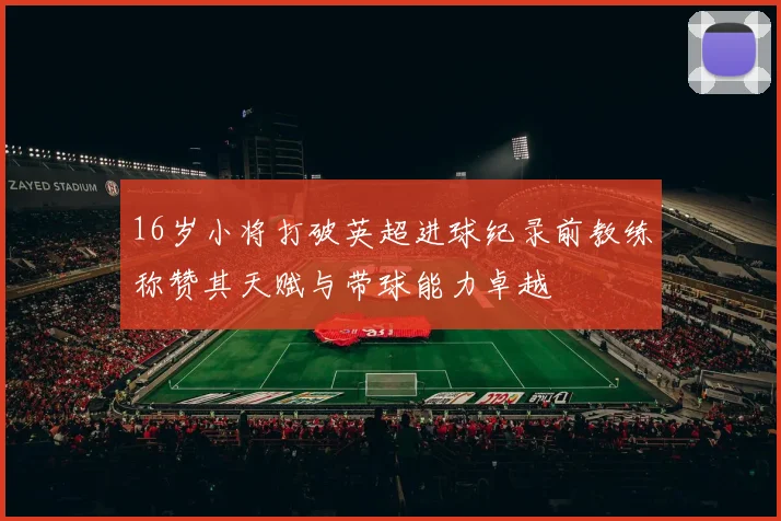 16岁小将打破英超进球纪录前教练称赞其天赋与带球能力卓越