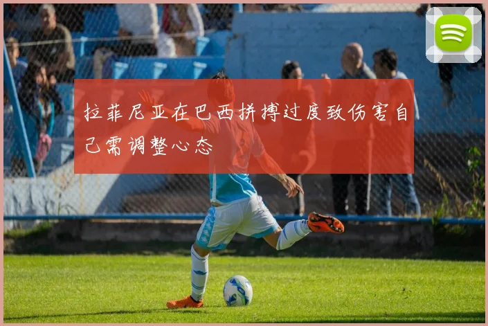 拉菲尼亚在巴西拼搏过度致伤害自己需调整心态