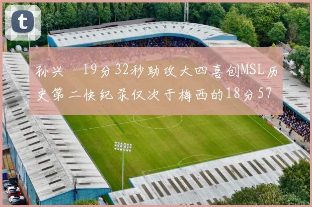 孙兴慜19分32秒助攻大四喜创MSL历史第二快纪录仅次于梅西的18分57秒