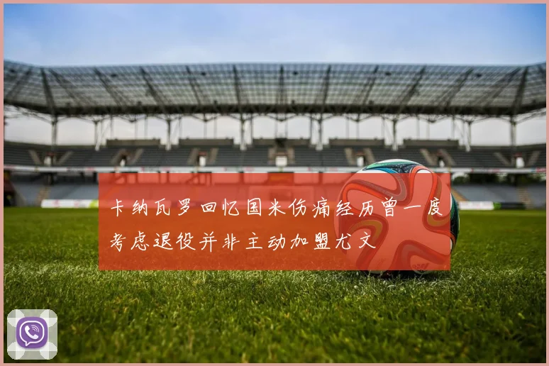 卡纳瓦罗回忆国米伤痛经历曾一度考虑退役并非主动加盟尤文