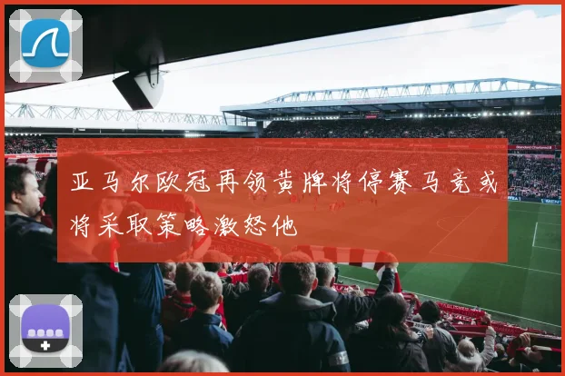 亚马尔欧冠再领黄牌将停赛马竞或将采取策略激怒他