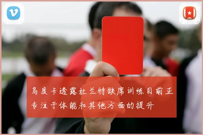 乌度卡透露杜兰特缺席训练目前正专注于体能和其他方面的提升
