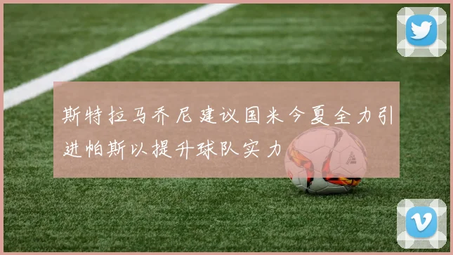斯特拉马乔尼建议国米今夏全力引进帕斯以提升球队实力