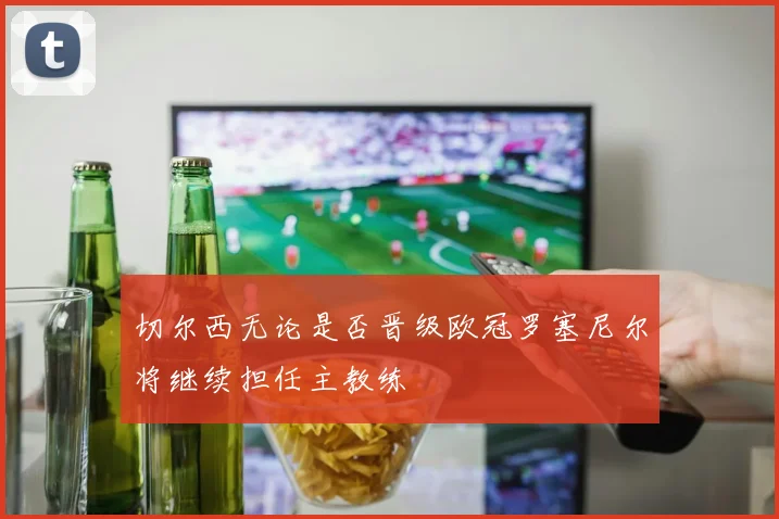 切尔西无论是否晋级欧冠罗塞尼尔将继续担任主教练