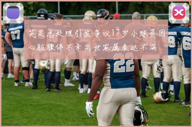 英足总处理引发争议17岁小球员因心脏骤停不幸离世家属表达不满