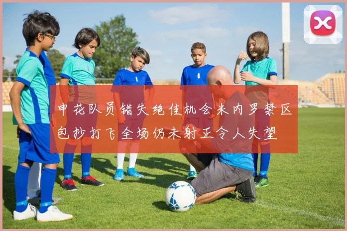 申花队员错失绝佳机会米内罗禁区包抄打飞全场仍未射正令人失望
