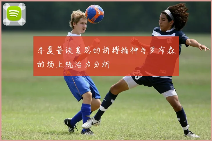 李夏普谈基恩的拼搏精神与罗布森的场上统治力分析