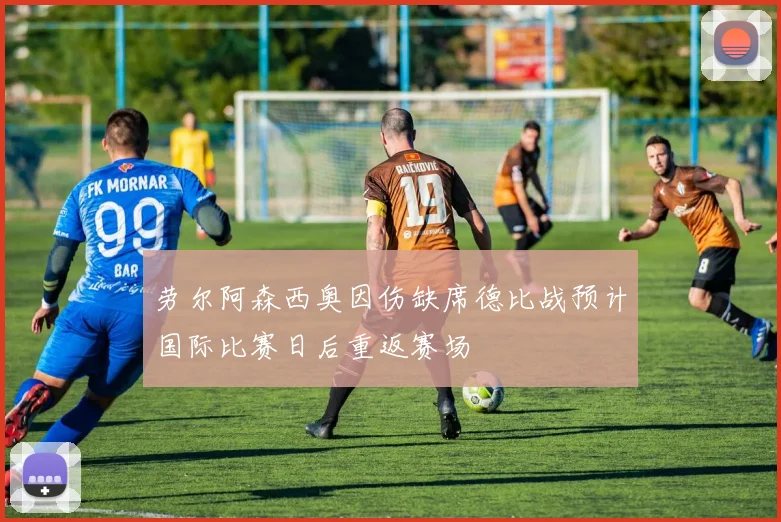 劳尔阿森西奥因伤缺席德比战预计国际比赛日后重返赛场