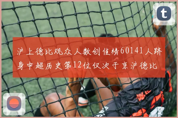 沪上德比观众人数创佳绩60141人跻身中超历史第12位仅次于京沪德比